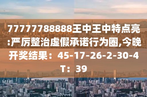 77777788888王中王中特点亮:严厉整治虚假承诺行为圈,今晚开奖结果：45-17-26-2-30-4T：39