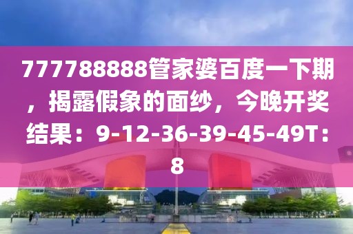 777788888管家婆百度一下期，揭露假象的面纱，今晚开奖结果：9-12-36-39-45-49T：8
