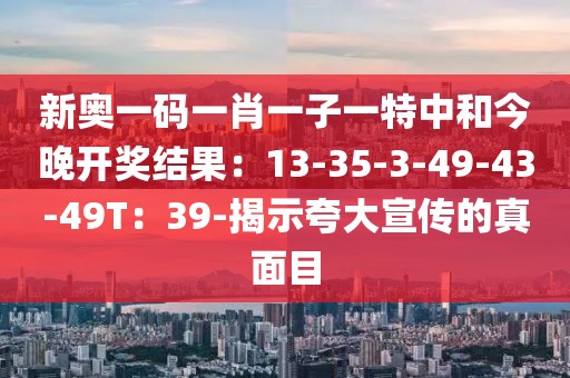 新奥一码一肖一子一特中和今晚开奖结果：13-35-3-49-43-49T：39-揭示夸大宣传的真面目