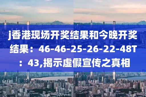 j香港现场开奖结果和今晚开奖结果：46-46-25-26-22-48T：43,揭示虚假宣传之真相