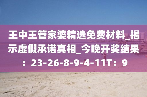 王中王管家婆精选免费材料_揭示虚假承诺真相_今晚开奖结果：23-26-8-9-4-11T：9