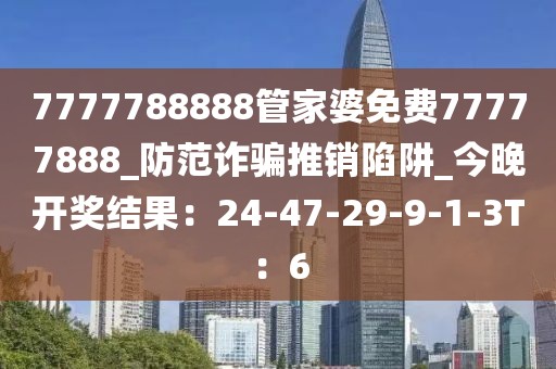 7777788888管家婆免费77777888_防范诈骗推销陷阱_今晚开奖结果：24-47-29-9-1-3T：6