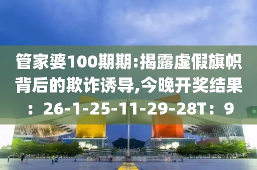 管家婆100期期:揭露虚假旗帜背后的欺诈诱导,今晚开奖结果：26-1-25-11-29-28T：9