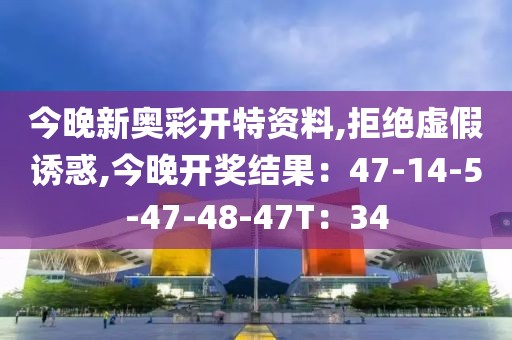 今晚新奥彩开特资料,拒绝虚假诱惑,今晚开奖结果：47-14-5-47-48-47T：34