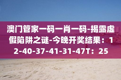 澳门管家一码一肖一码-揭露虚假陷阱之谜-今晚开奖结果：12-40-37-41-31-47T：25