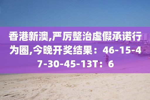 香港新澳,严厉整治虚假承诺行为圈,今晚开奖结果：46-15-47-30-45-13T：6