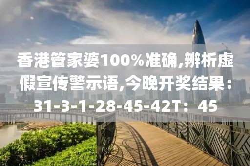 香港管家婆100%准确,辨析虚假宣传警示语,今晚开奖结果：31-3-1-28-45-42T：45