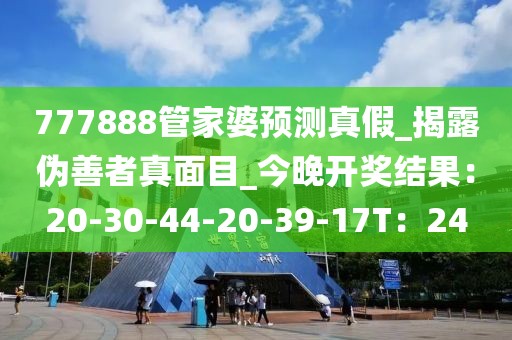 777888管家婆预测真假_揭露伪善者真面目_今晚开奖结果：20-30-44-20-39-17T：24