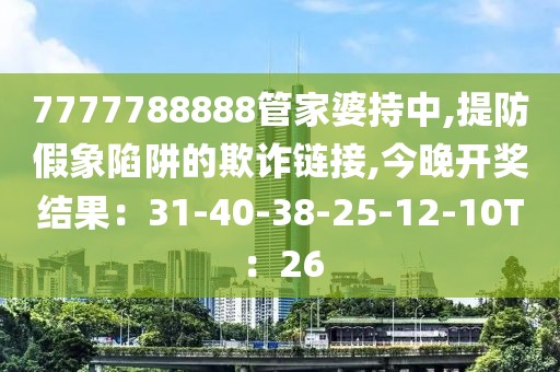 7777788888管家婆持中,提防假象陷阱的欺诈链接,今晚开奖结果：31-40-38-25-12-10T：26
