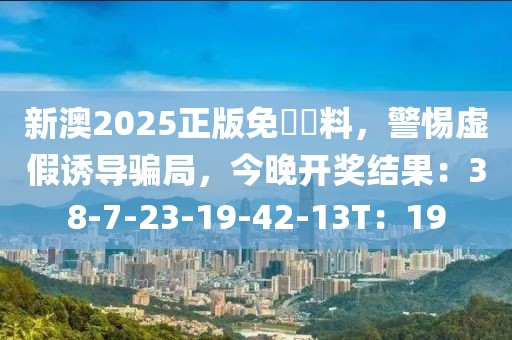 新澳2025正版免費資料，警惕虚假诱导骗局，今晚开奖结果：38-7-23-19-42-13T：19