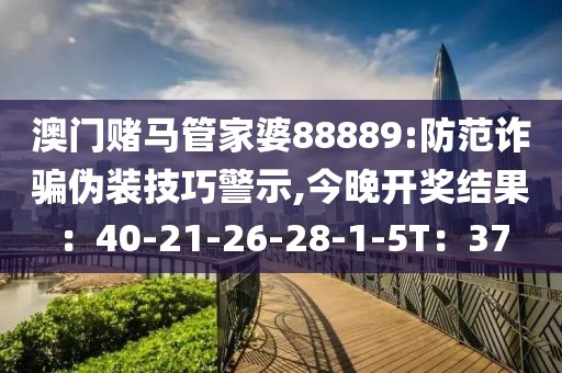 澳门赌马管家婆88889:防范诈骗伪装技巧警示,今晚开奖结果：40-21-26-28-1-5T：37