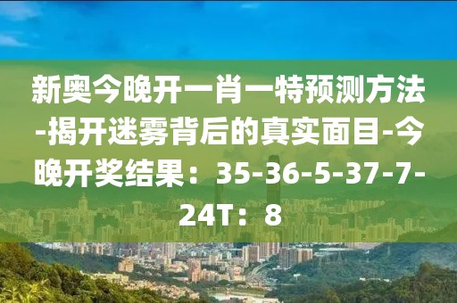 新奥今晚开一肖一特预测方法-揭开迷雾背后的真实面目-今晚开奖结果：35-36-5-37-7-24T：8
