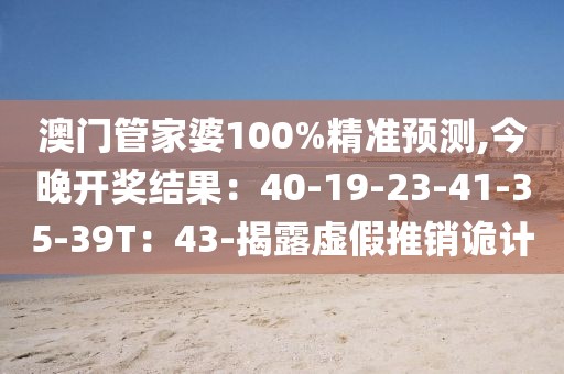 澳门管家婆100%精准预测,今晚开奖结果：40-19-23-41-35-39T：43-揭露虚假推销诡计