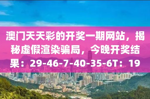 澳门天天彩的开奖一期网站，揭秘虚假渲染骗局，今晚开奖结果：29-46-7-40-35-6T：19