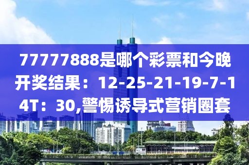 77777888是哪个彩票和今晚开奖结果：12-25-21-19-7-14T：30,警惕诱导式营销圈套