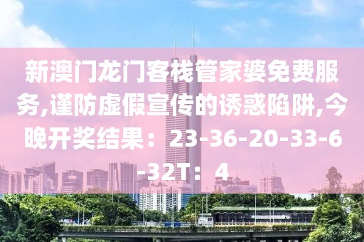 新澳门龙门客栈管家婆免费服务,谨防虚假宣传的诱惑陷阱,今晚开奖结果：23-36-20-33-6-32T：4