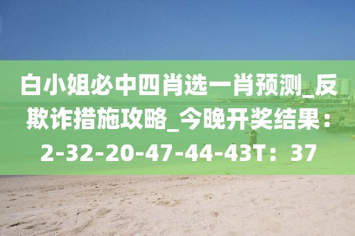 白小姐必中四肖选一肖预测_反欺诈措施攻略_今晚开奖结果：2-32-20-47-44-43T：37