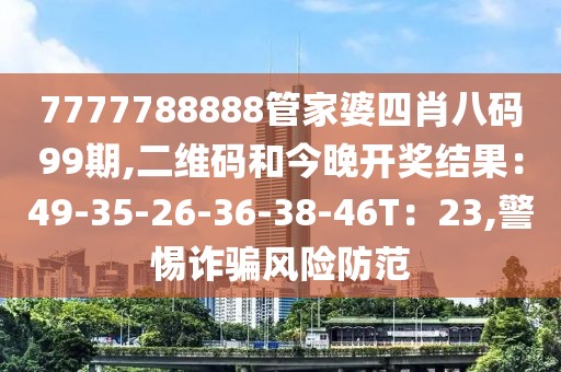 7777788888管家婆四肖八码99期,二维码和今晚开奖结果：49-35-26-36-38-46T：23,警惕诈骗风险防范