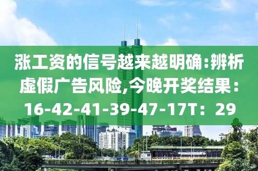 涨工资的信号越来越明确:辨析虚假广告风险,今晚开奖结果：16-42-41-39-47-17T：29