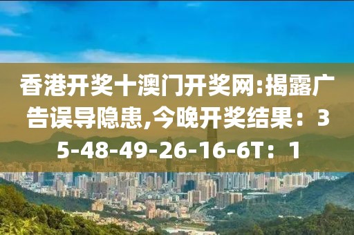 香港开奖十澳门开奖网:揭露广告误导隐患,今晚开奖结果：35-48-49-26-16-6T：1