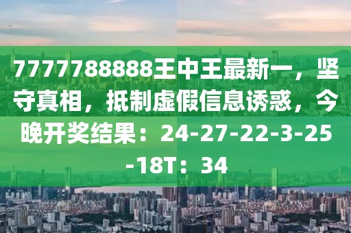 7777788888王中王最新一，坚守真相，抵制虚假信息诱惑，今晚开奖结果：24-27-22-3-25-18T：34