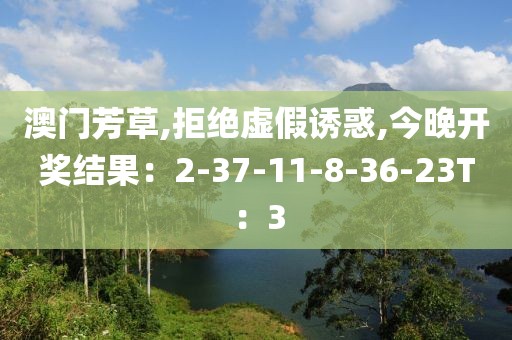 澳门芳草,拒绝虚假诱惑,今晚开奖结果：2-37-11-8-36-23T：3