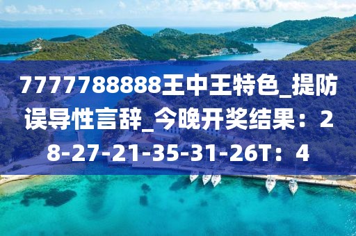 7777788888王中王特色_提防误导性言辞_今晚开奖结果：28-27-21-35-31-26T：4