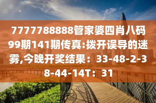 7777788888管家婆四肖八码99期141期传真:拨开误导的迷雾,今晚开奖结果：33-48-2-38-44-14T：31