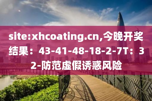 site:xhcoating.cn,今晚开奖结果：43-41-48-18-2-7T：32-防范虚假诱惑风险