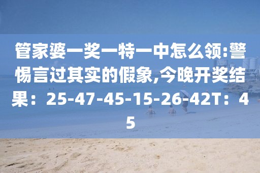管家婆一奖一特一中怎么领:警惕言过其实的假象,今晚开奖结果：25-47-45-15-26-42T：45
