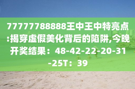 77777788888王中王中特亮点:揭穿虚假美化背后的陷阱,今晚开奖结果：48-42-22-20-31-25T：39