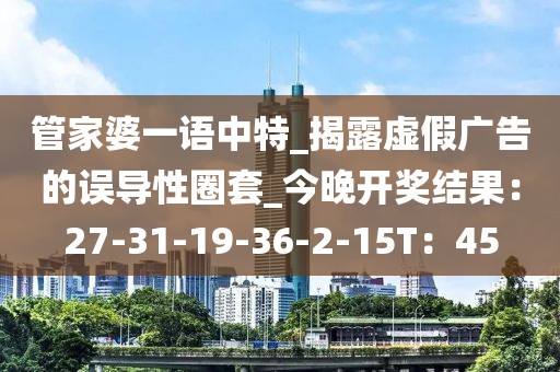 管家婆一语中特_揭露虚假广告的误导性圈套_今晚开奖结果：27-31-19-36-2-15T：45