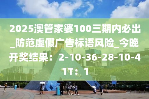 2025澳管家婆100三期内必出_防范虚假广告标语风险_今晚开奖结果：2-10-36-28-10-41T：1