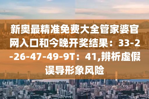 新奥最精准免费大全管家婆官网入口和今晚开奖结果：33-2-26-47-49-9T：41,辨析虚假误导形象风险