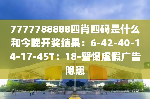 7777788888四肖四码是什么和今晚开奖结果：6-42-40-14-17-45T：18-警惕虚假广告隐患
