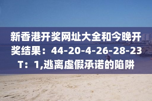 新香港开奖网址大全和今晚开奖结果：44-20-4-26-28-23T：1,逃离虚假承诺的陷阱