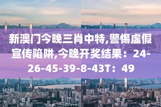新澳门今晚三肖中特,警惕虚假宣传陷阱,今晚开奖结果：24-26-45-39-8-43T：49