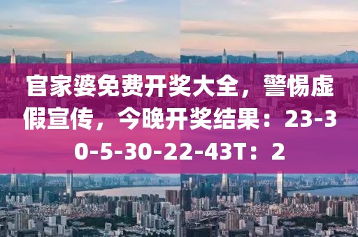 官家婆免费开奖大全，警惕虚假宣传，今晚开奖结果：23-30-5-30-22-43T：2