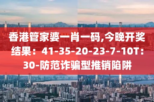 香港管家婆一肖一码,今晚开奖结果：41-35-20-23-7-10T：30-防范诈骗型推销陷阱