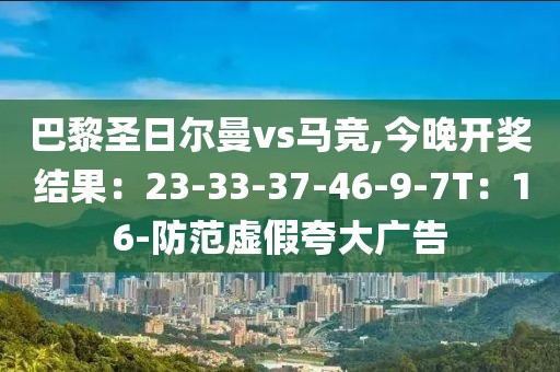 巴黎圣日尔曼vs马竞,今晚开奖结果：23-33-37-46-9-7T：16-防范虚假夸大广告