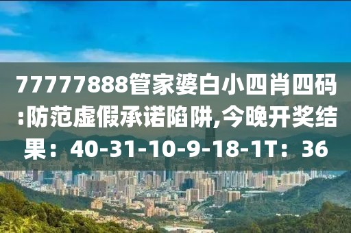 77777888管家婆白小四肖四码:防范虚假承诺陷阱,今晚开奖结果：40-31-10-9-18-1T：36