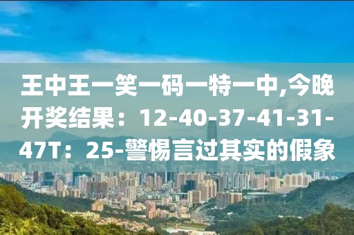 王中王一笑一码一特一中,今晚开奖结果：12-40-37-41-31-47T：25-警惕言过其实的假象