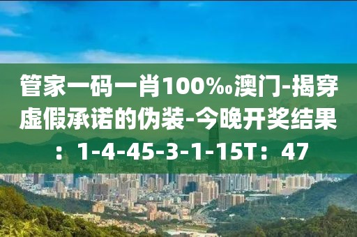 管家一码一肖100‰澳门-揭穿虚假承诺的伪装-今晚开奖结果：1-4-45-3-1-15T：47