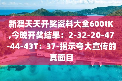 新澳天天开奖资料大全600tK,今晚开奖结果：2-32-20-47-44-43T：37-揭示夸大宣传的真面目
