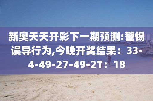新奥天天开彩下一期预测:警惕误导行为,今晚开奖结果：33-4-49-27-49-2T：18