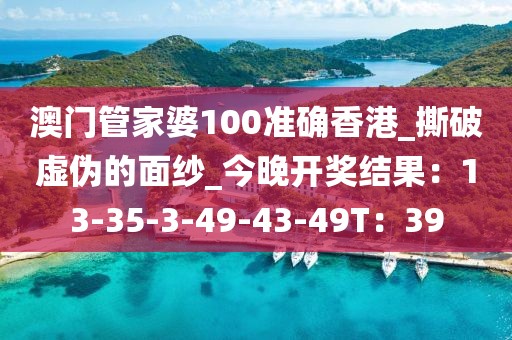 澳门管家婆100准确香港_撕破虚伪的面纱_今晚开奖结果：13-35-3-49-43-49T：39
