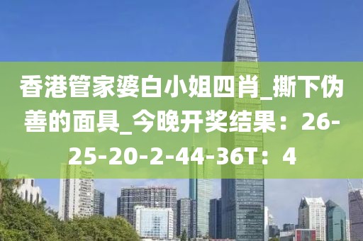 香港管家婆白小姐四肖_撕下伪善的面具_今晚开奖结果：26-25-20-2-44-36T：4
