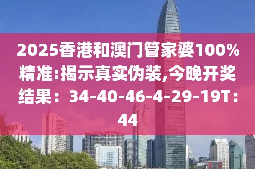 2025香港和澳门管家婆100%精准:揭示真实伪装,今晚开奖结果：34-40-46-4-29-19T：44