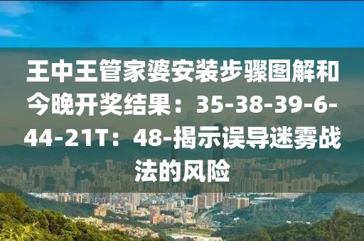 王中王管家婆安装步骤图解和今晚开奖结果：35-38-39-6-44-21T：48-揭示误导迷雾战法的风险