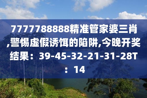 7777788888精准管家婆三肖,警惕虚假诱饵的陷阱,今晚开奖结果：39-45-32-21-31-28T：14